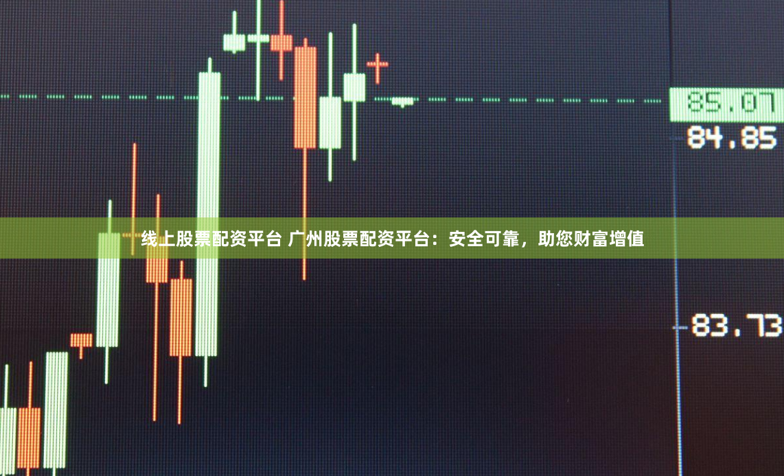 线上股票配资平台 广州股票配资平台：安全可靠，助您财富增值