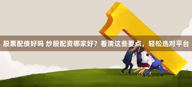 股票配债好吗 炒股配资哪家好？看清这些要点，轻松选对平台