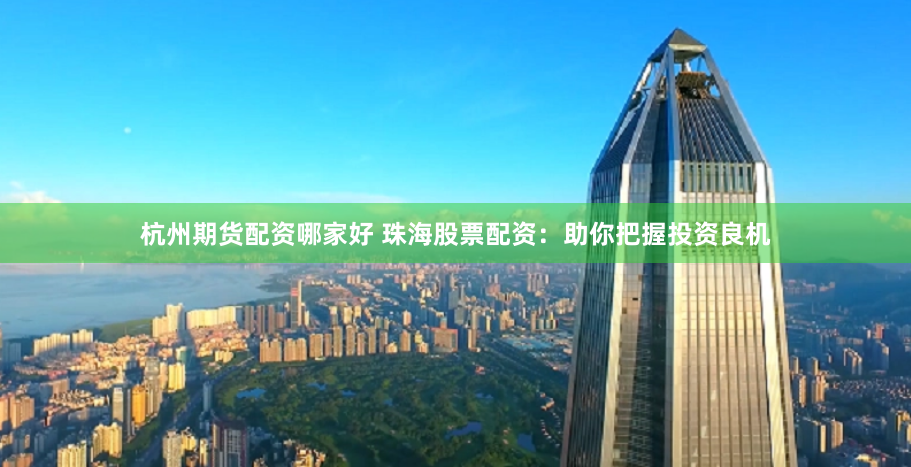 杭州期货配资哪家好 珠海股票配资：助你把握投资良机