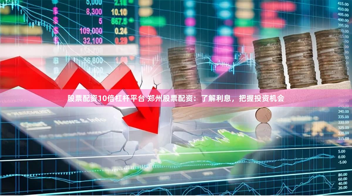 股票配资10倍杠杆平台 郑州股票配资：了解利息，把握投资机会