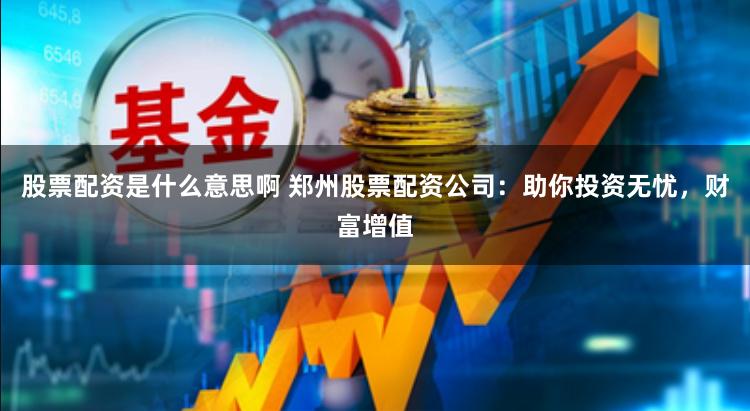 股票配资是什么意思啊 郑州股票配资公司：助你投资无忧，财富增值