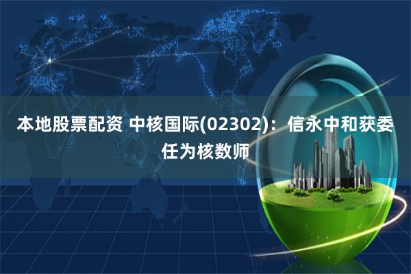 本地股票配资 中核国际(02302)：信永中和获委任为核数师