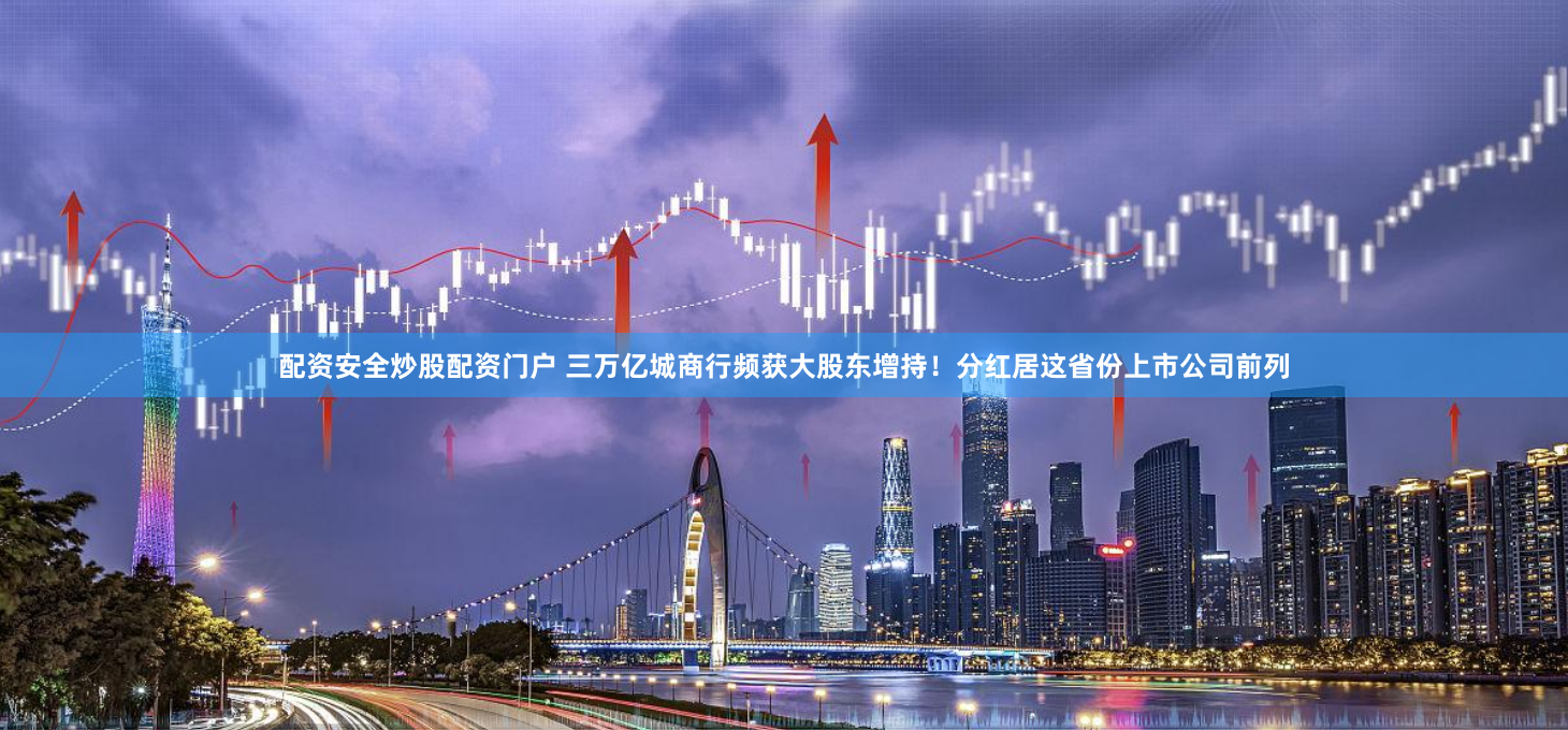 配资安全炒股配资门户 三万亿城商行频获大股东增持！分红居这省份上市公司前列