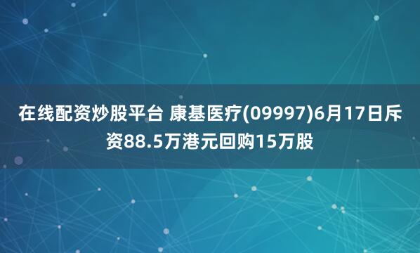 在线配资炒股平台 康基医疗(09997)6月17日斥资88.5万港元回购15万股