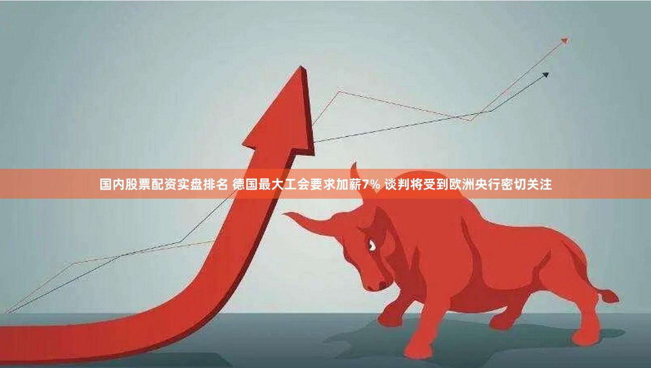国内股票配资实盘排名 德国最大工会要求加薪7% 谈判将受到欧洲央行密切关注