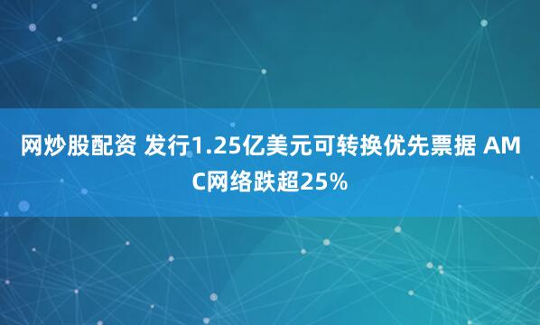 网炒股配资 发行1.25亿美元可转换优先票据 AMC网络跌超25%