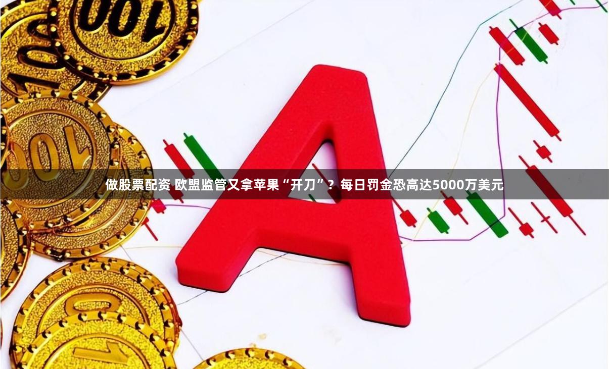 做股票配资 欧盟监管又拿苹果“开刀”？每日罚金恐高达5000万美元