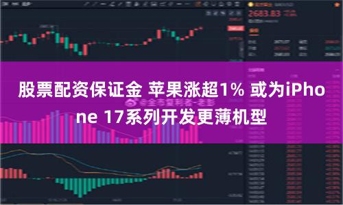 股票配资保证金 苹果涨超1% 或为iPhone 17系列开发更薄机型