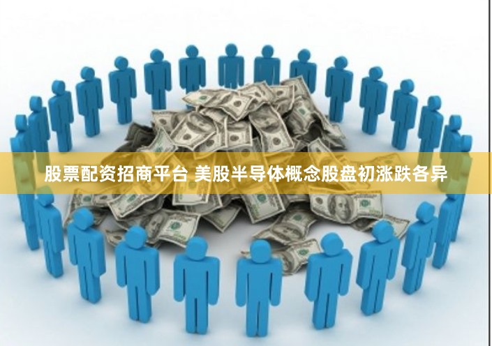 股票配资招商平台 美股半导体概念股盘初涨跌各异