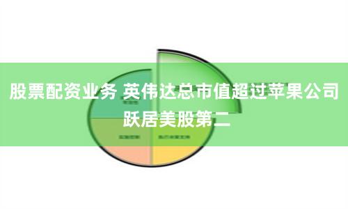 股票配资业务 英伟达总市值超过苹果公司 跃居美股第二