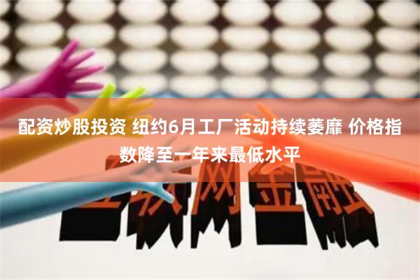 配资炒股投资 纽约6月工厂活动持续萎靡 价格指数降至一年来最低水平