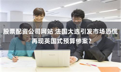 股票配资公司网站 法国大选引发市场恐慌 再现英国式预算惨案？