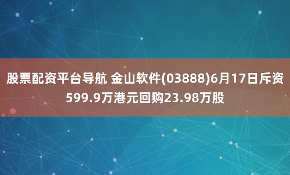 股票配资平台导航 金山软件(03888)6月17日斥资599.9万港元回购23.98万股