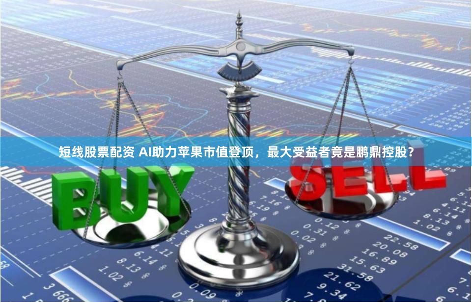 短线股票配资 AI助力苹果市值登顶，最大受益者竟是鹏鼎控股？