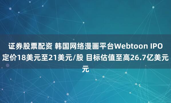 证券股票配资 韩国网络漫画平台Webtoon IPO定价18美元至21美元/股 目标估值至高26.7亿美元