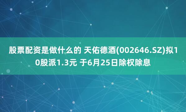 股票配资是做什么的 天佑德酒(002646.SZ)拟10股派1.3元 于6月25日除权除息