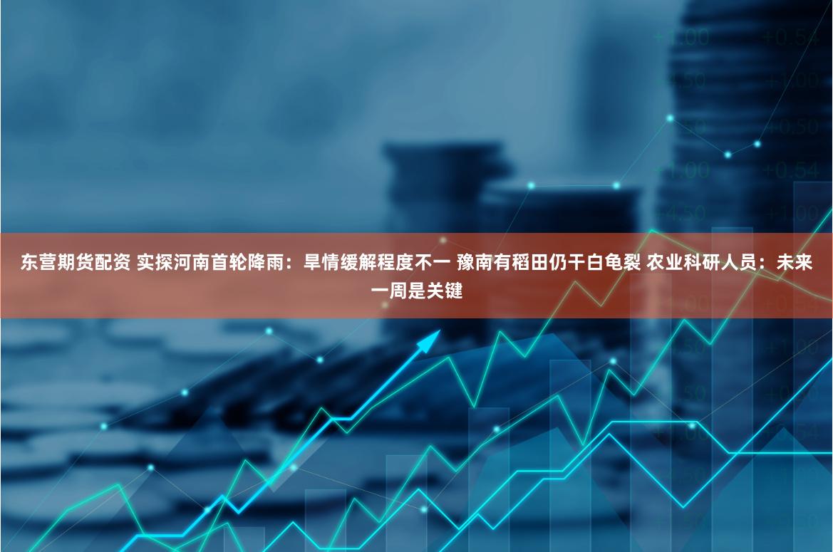 东营期货配资 实探河南首轮降雨：旱情缓解程度不一 豫南有稻田仍干白龟裂 农业科研人员：未来一周是关键