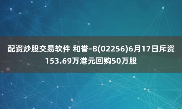 配资炒股交易软件 和誉-B(02256)6月17日斥资153.69万港元回购50万股