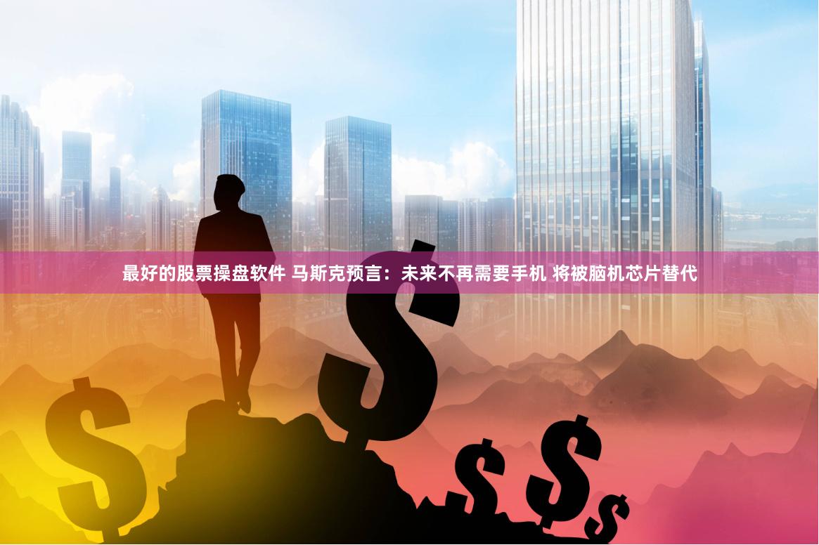 最好的股票操盘软件 马斯克预言：未来不再需要手机 将被脑机芯片替代