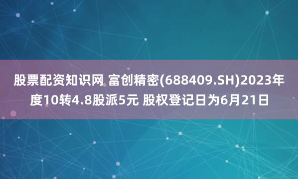 股票配资知识网 富创精密(688409.SH)2023年度10转4.8股派5元 股权登记日为6月21日