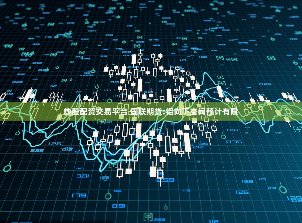 炒股配资交易平台 国联期货:铝向下空间预计有限
