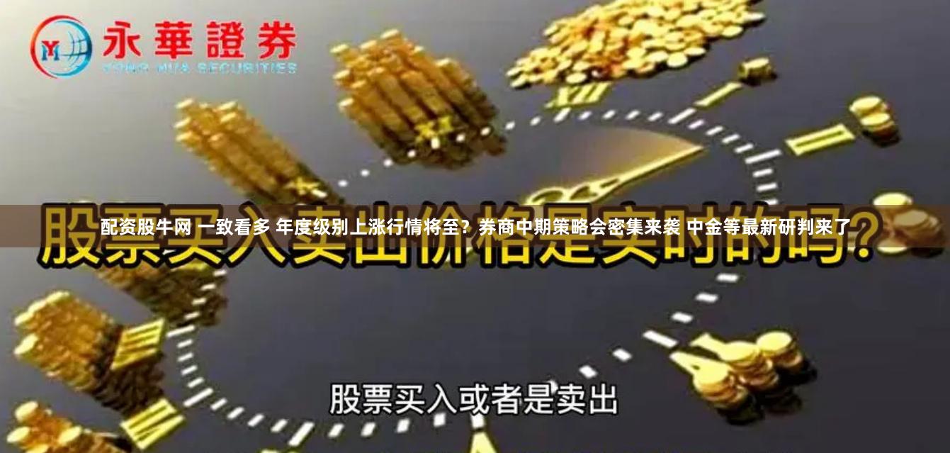 配资股牛网 一致看多 年度级别上涨行情将至？券商中期策略会密集来袭 中金等最新研判来了