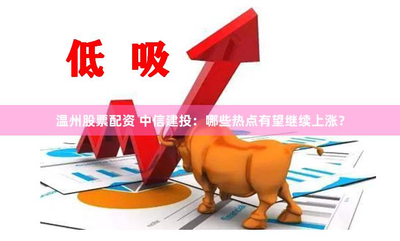 温州股票配资 中信建投：哪些热点有望继续上涨？