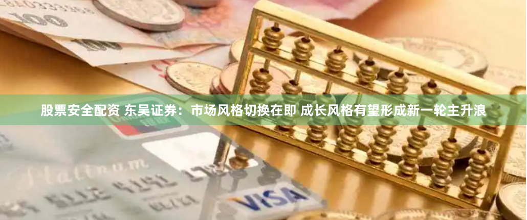 股票安全配资 东吴证券：市场风格切换在即 成长风格有望形成新一轮主升浪