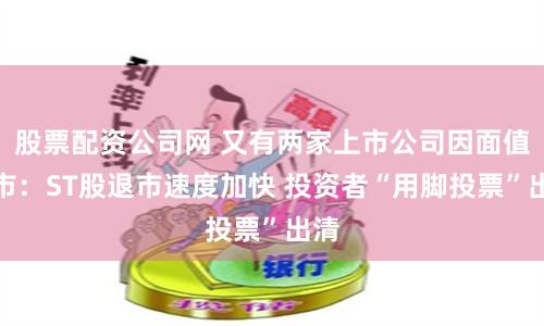 股票配资公司网 又有两家上市公司因面值退市：ST股退市速度加快 投资者“用脚投票”出清