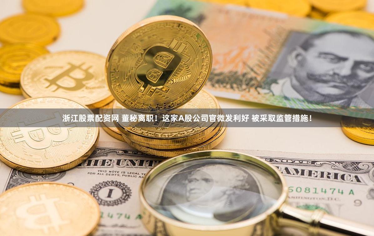 浙江股票配资网 董秘离职！这家A股公司官微发利好 被采取监管措施！
