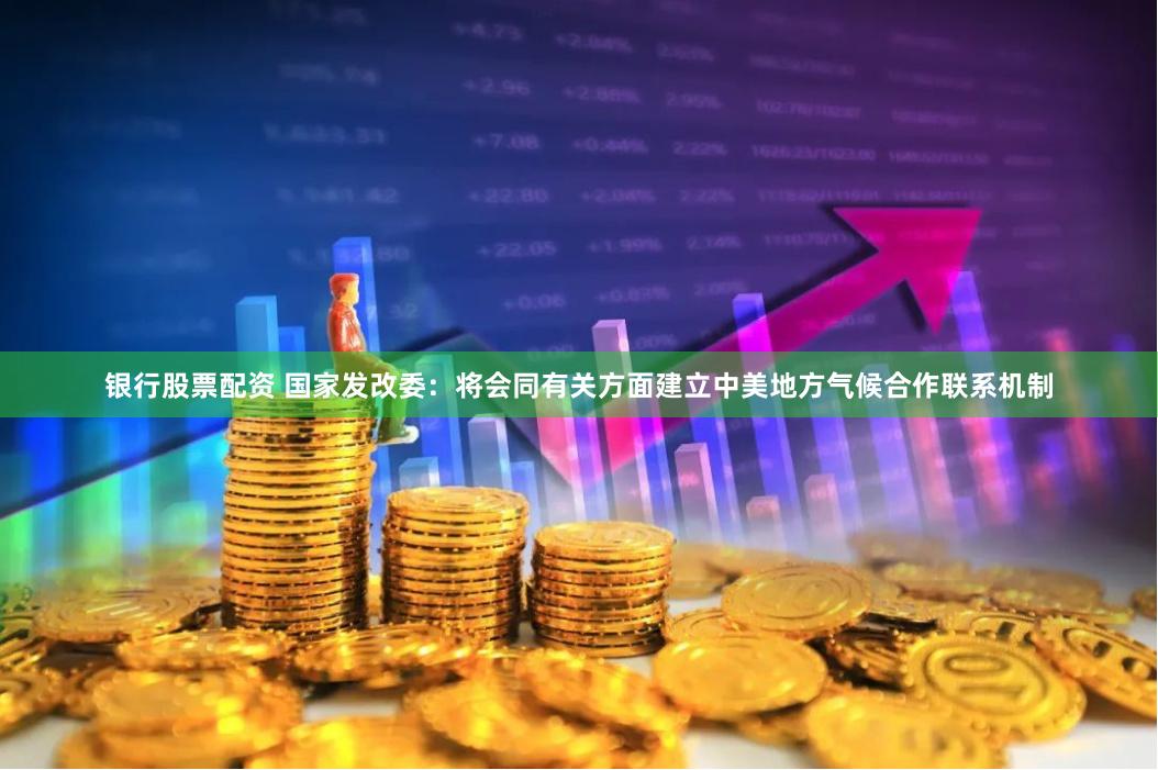 银行股票配资 国家发改委：将会同有关方面建立中美地方气候合作联系机制