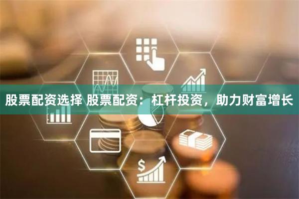 股票配资选择 股票配资：杠杆投资，助力财富增长
