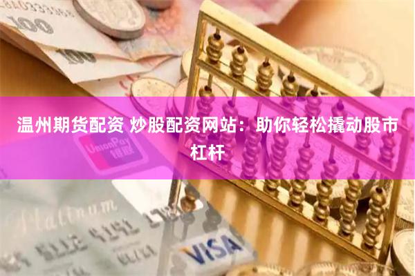 温州期货配资 炒股配资网站：助你轻松撬动股市杠杆