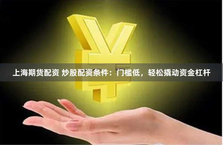上海期货配资 炒股配资条件：门槛低，轻松撬动资金杠杆