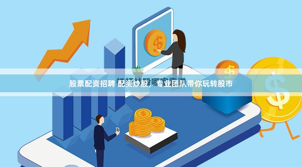 股票配资招聘 配资炒股，专业团队带你玩转股市