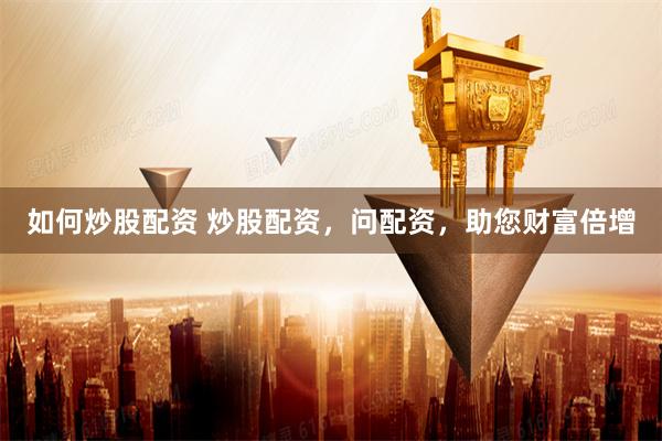 如何炒股配资 炒股配资，问配资，助您财富倍增