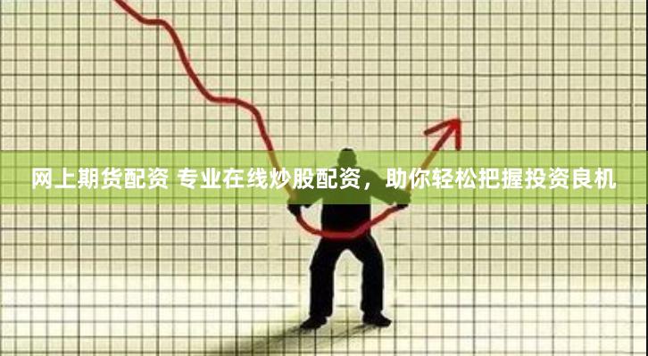 网上期货配资 专业在线炒股配资，助你轻松把握投资良机
