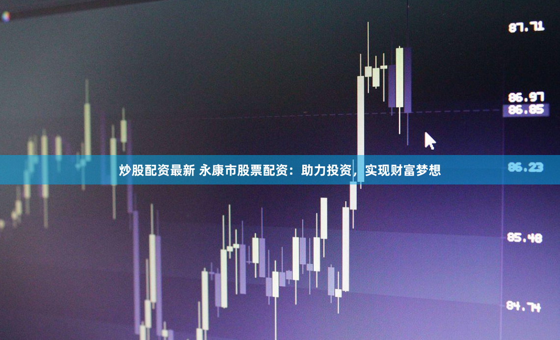 炒股配资最新 永康市股票配资：助力投资，实现财富梦想