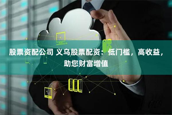 股票资配公司 义乌股票配资：低门槛，高收益，助您财富增值