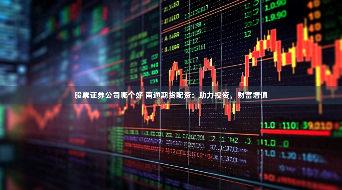 股票证券公司哪个好 南通期货配资：助力投资，财富增值