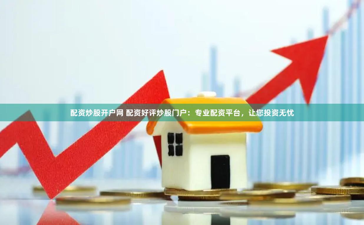 配资炒股开户网 配资好评炒股门户：专业配资平台，让您投资无忧
