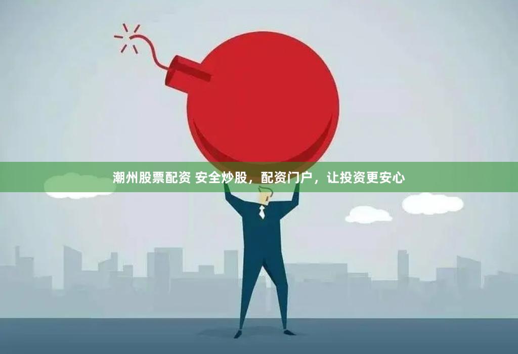 潮州股票配资 安全炒股，配资门户，让投资更安心