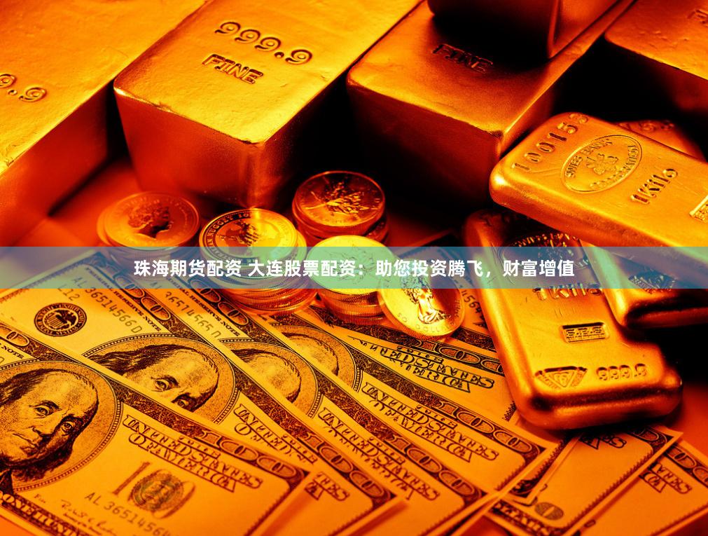 珠海期货配资 大连股票配资：助您投资腾飞，财富增值