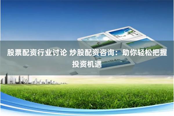 股票配资行业讨论 炒股配资咨询：助你轻松把握投资机遇