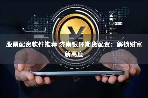 股票配资软件推荐 济南银环期货配资：解锁财富新高度