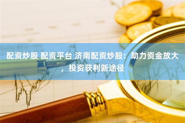 配资炒股 配资平台 济南配资炒股：助力资金放大，投资获利新途径