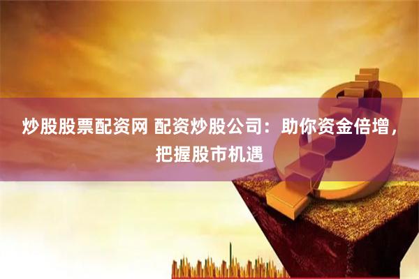 炒股股票配资网 配资炒股公司：助你资金倍增，把握股市机遇