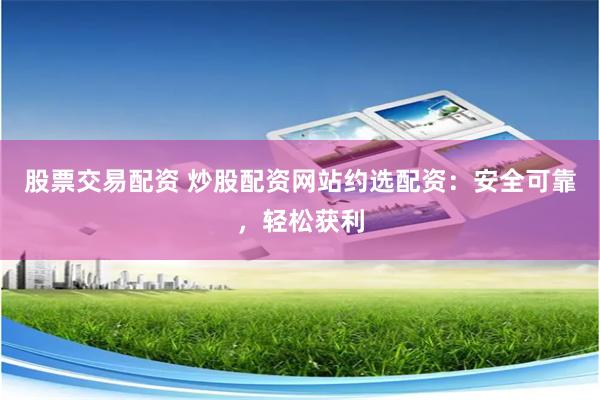 股票交易配资 炒股配资网站约选配资：安全可靠，轻松获利