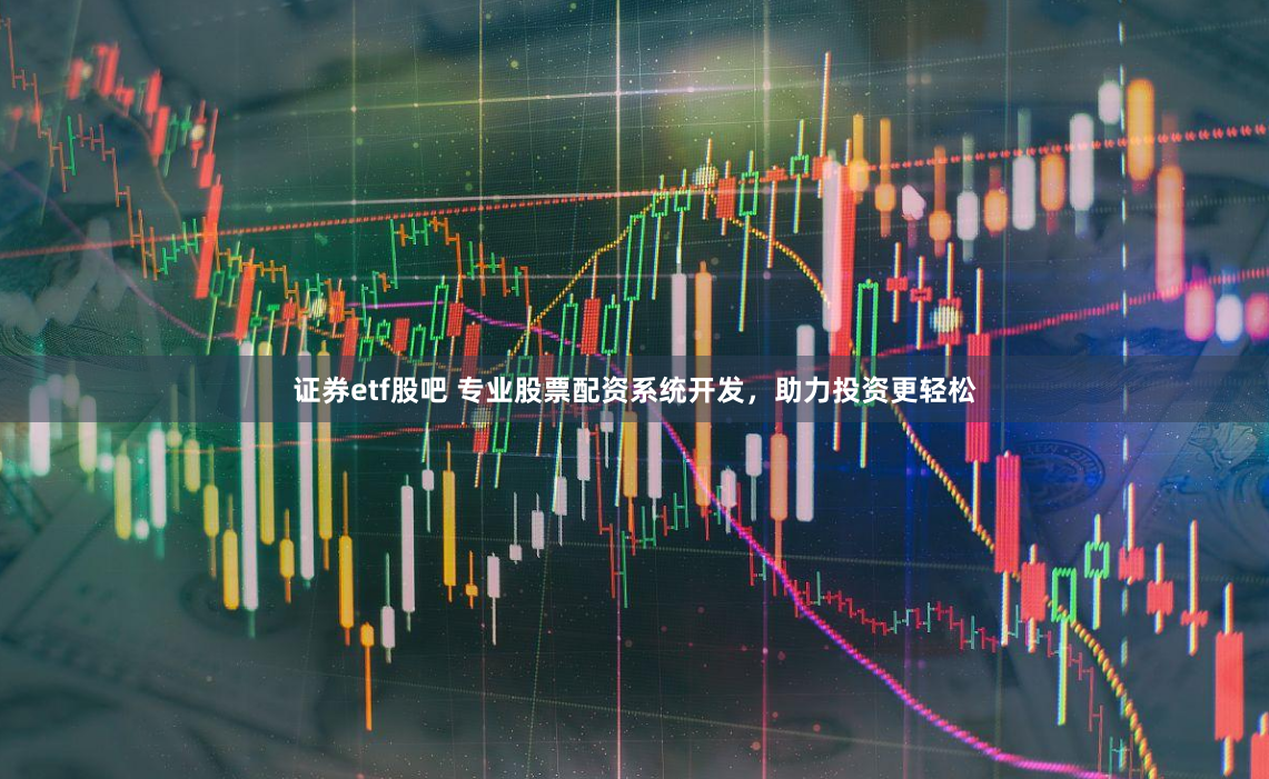 证券etf股吧 专业股票配资系统开发，助力投资更轻松