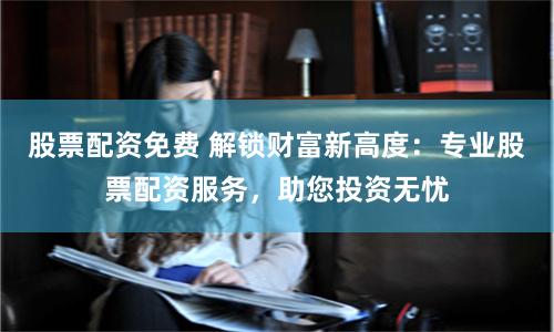 股票配资免费 解锁财富新高度：专业股票配资服务，助您投资无忧